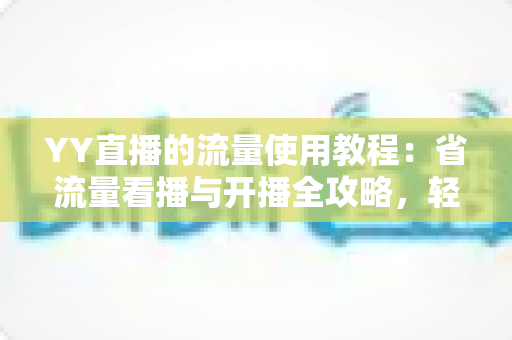 YY直播的流量使用教程：省流量看播与开播全攻略，轻松掌握流量消耗奥秘