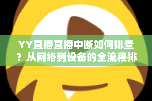 YY直播直播中断如何排查?从网络到设备的全流程排查指南与实用解决方案 YY直播直播中断如何排查?从网络到设备的全流程排查指南与实用解决方案