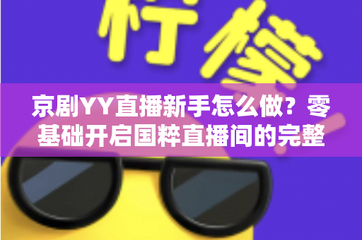 京剧YY直播新手怎么做?零基础开启国粹直播间的完整实战指南 京剧YY直播新手怎么做?零基础开启国粹直播间的完整实战指南