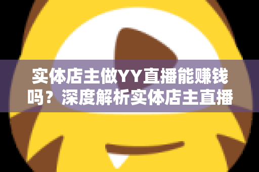 实体店主做YY直播能赚钱吗?深度解析实体店主直播变现的机遇、方法与实战指南 实体店主做YY直播能赚钱吗?深度解析实体店主直播变现的机遇、方法与实战指南