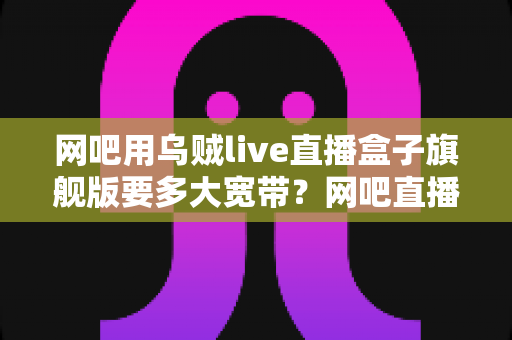 网吧用乌贼live直播盒子旗舰版要多大宽带？网吧直播带宽配置全攻略