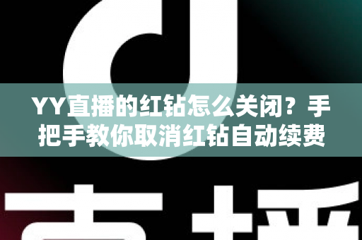YY直播的红钻怎么关闭?手把手教你取消红钻自动续费,告别盲目扣款 YY直播的红钻怎么关闭?手把手教你取消红钻自动续费,告别盲目扣款