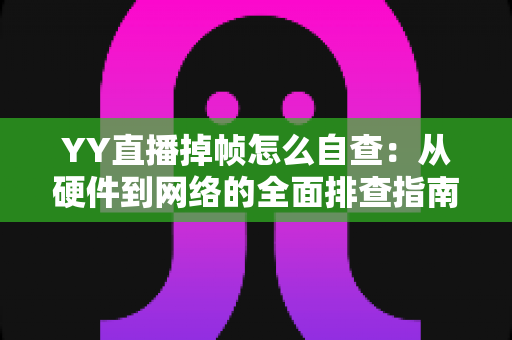 YY直播掉帧怎么自查：从硬件到网络的全面排查指南，助你告别直播卡顿