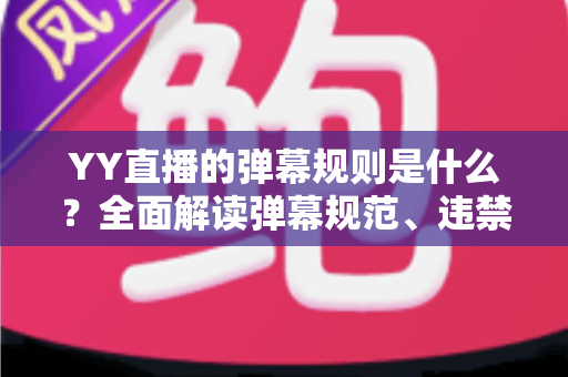 YY直播的弹幕规则是什么？全面解读弹幕规范、违禁行为与文明互动指南