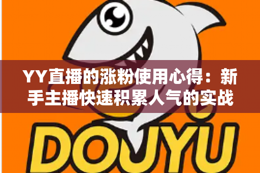 YY直播的涨粉使用心得：新手主播快速积累人气的实战攻略与技巧分享