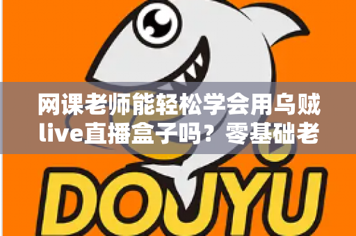 网课老师能轻松学会用乌贼live直播盒子吗?零基础老师也能快速上手的直播设备全解析 网课老师能轻松学会用乌贼live直播盒子吗?零基础老师也能快速上手的直播设备全解析
