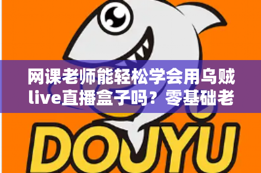 网课老师能轻松学会用乌贼live直播盒子吗?零基础老师也能快速上手的直播设备全解析 网课老师能轻松学会用乌贼live直播盒子吗?零基础老师也能快速上手的直播设备全解析