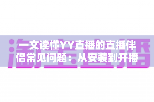 一文读懂YY直播的直播伴侣常见问题：从安装到开播的全流程疑难解答指南