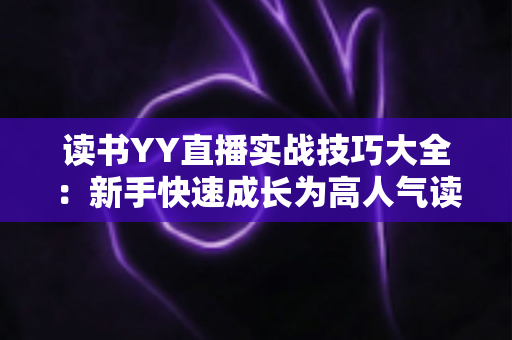 读书YY直播实战技巧大全：新手快速成长为高人气读书主播的实用指南