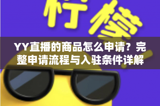 YY直播的商品怎么申请？完整申请流程与入驻条件详解指南