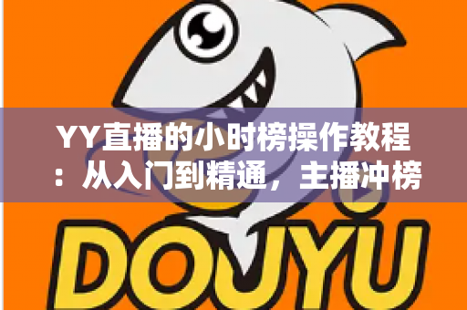 YY直播的小时榜操作教程：从入门到精通，主播冲榜必备全攻略