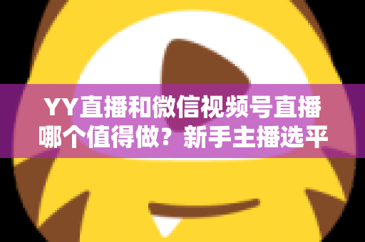 YY直播和微信视频号直播哪个值得做?新手主播选平台必看的深度对比与实战指南 YY直播和微信视频号直播哪个值得做?新手主播选平台必看的深度对比与实战指南