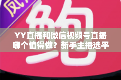 YY直播和微信视频号直播哪个值得做?新手主播选平台必看的深度对比与实战指南 YY直播和微信视频号直播哪个值得做?新手主播选平台必看的深度对比与实战指南