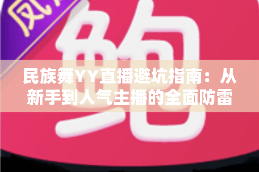 民族舞YY直播避坑指南:从新手到人气主播的全面防雷手册 民族舞YY直播避坑指南:从新手到人气主播的全面防雷手册