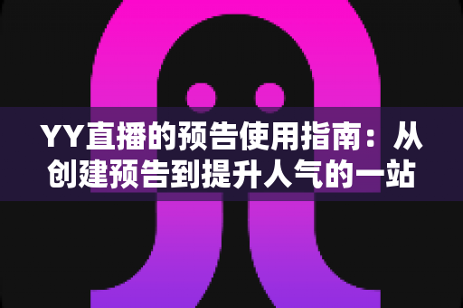 YY直播的预告使用指南：从创建预告到提升人气的一站式实操攻略