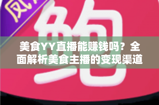 美食YY直播能赚钱吗？全面解析美食主播的变现渠道与赚钱前景