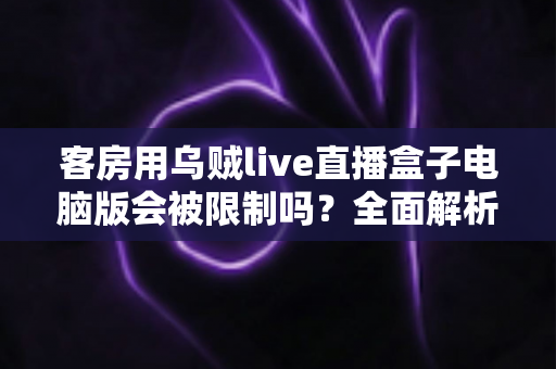 客房用乌贼live直播盒子电脑版会被限制吗？全面解析限制因素与使用建议