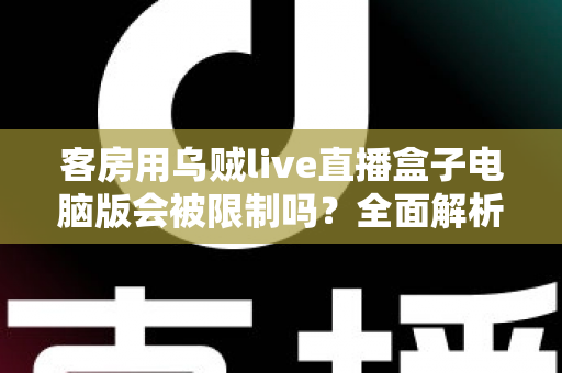 客房用乌贼live直播盒子电脑版会被限制吗？全面解析限制因素与使用建议