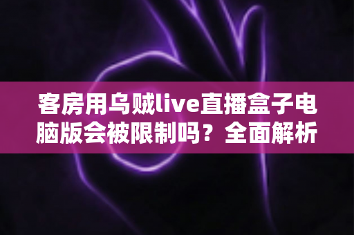 客房用乌贼live直播盒子电脑版会被限制吗？全面解析限制因素与使用建议