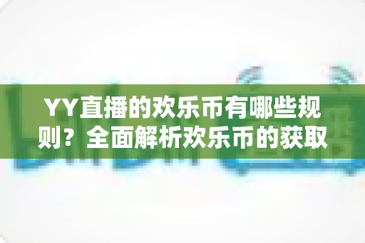 YY直播的欢乐币有哪些规则？全面解析欢乐币的获取、使用与消费核心规则
