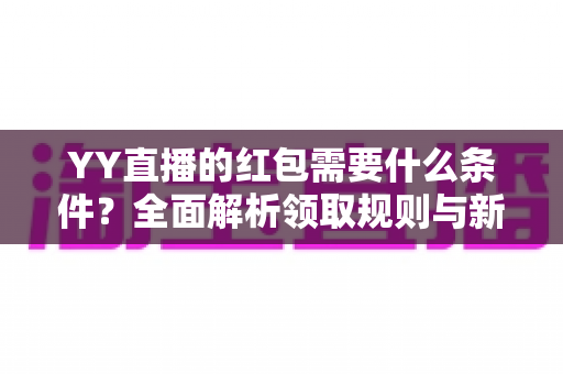 YY直播的红包需要什么条件?全面解析领取规则与新手必看攻略 YY直播的红包需要什么条件?全面解析领取规则与新手必看攻略