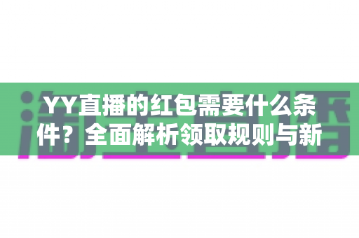 YY直播的红包需要什么条件?全面解析领取规则与新手必看攻略 YY直播的红包需要什么条件?全面解析领取规则与新手必看攻略