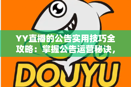 YY直播的公告实用技巧全攻略:掌握公告运营秘诀,快速提升直播间人气与粉丝黏性 YY直播的公告实用技巧全攻略:掌握公告运营秘诀,快速提升直播间人气与粉丝黏性