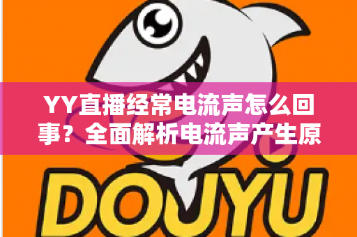 YY直播经常电流声怎么回事?全面解析电流声产生原因与实用解决指南 YY直播经常电流声怎么回事?全面解析电流声产生原因与实用解决指南