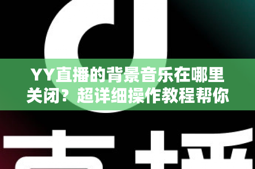 YY直播的背景音乐在哪里关闭?超详细操作教程帮你一键搞定 YY直播的背景音乐在哪里关闭?超详细操作教程帮你一键搞定