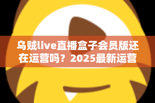 乌贼live直播盒子会员版还在运营吗？2025最新运营状态全面解析与用户避坑指南