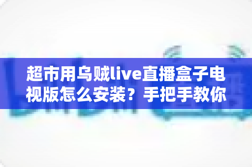 超市用乌贼live直播盒子电视版怎么安装？手把手教你完成安装与调试的全流程指南