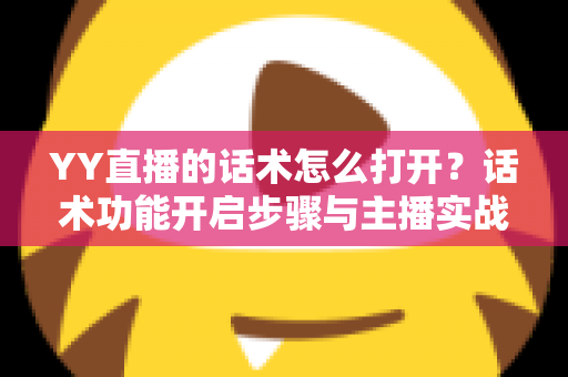 YY直播的话术怎么打开?话术功能开启步骤与主播实战技巧全解析 YY直播的话术怎么打开?话术功能开启步骤与主播实战技巧全解析