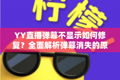 YY直播弹幕不显示如何修复?全面解析弹幕消失的原因与实用解决方案 YY直播弹幕不显示如何修复?全面解析弹幕消失的原因与实用解决方案