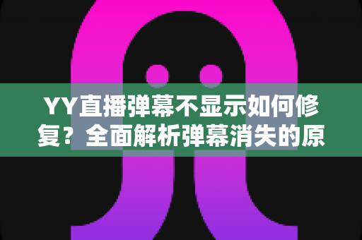 YY直播弹幕不显示如何修复？全面解析弹幕消失的原因与实用解决方案