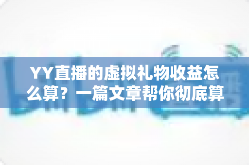 YY直播的虚拟礼物收益怎么算？一篇文章帮你彻底算清主播收入这本账