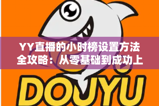 YY直播的小时榜设置方法全攻略：从零基础到成功上榜的完整指南，助你快速提升直播间人气与收益