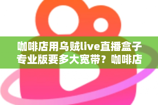 咖啡店用乌贼live直播盒子专业版要多大宽带？咖啡店直播宽带配置全攻略