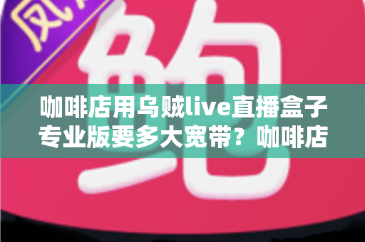 咖啡店用乌贼live直播盒子专业版要多大宽带？咖啡店直播宽带配置全攻略