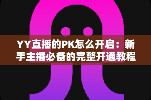 YY直播的PK怎么开启:新手主播必备的完整开通教程与实战技巧全解析 YY直播的PK怎么开启:新手主播必备的完整开通教程与实战技巧全解析