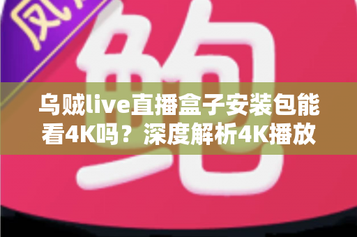 乌贼live直播盒子安装包能看4K吗？深度解析4K播放条件、安装注意事项与画质优化全攻略
