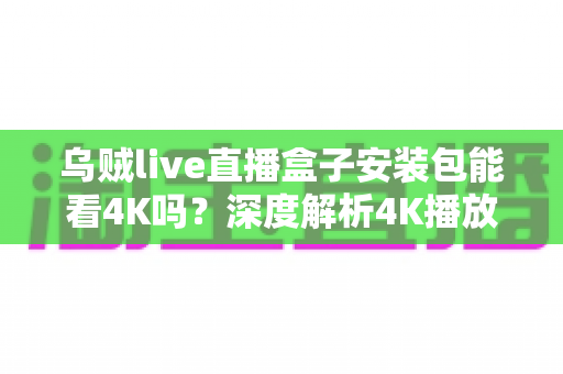 乌贼live直播盒子安装包能看4K吗？深度解析4K播放条件、安装注意事项与画质优化全攻略
