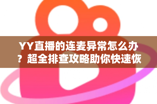 YY直播的连麦异常怎么办？超全排查攻略助你快速恢复流畅连麦体验