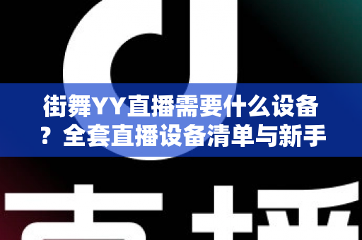 街舞YY直播需要什么设备？全套直播设备清单与新手选购指南