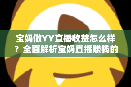 宝妈做YY直播收益怎么样?全面解析宝妈直播赚钱的真实收入与前景 宝妈做YY直播收益怎么样?全面解析宝妈直播赚钱的真实收入与前景