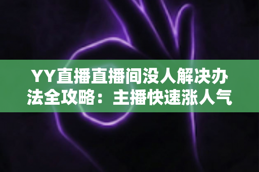 YY直播直播间没人解决办法全攻略:主播快速涨人气的实用技巧大全 YY直播直播间没人解决办法全攻略:主播快速涨人气的实用技巧大全