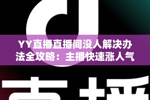 YY直播直播间没人解决办法全攻略：主播快速涨人气的实用技巧大全