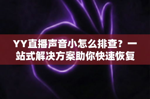 YY直播声音小怎么排查？一站式解决方案助你快速恢复清晰音质