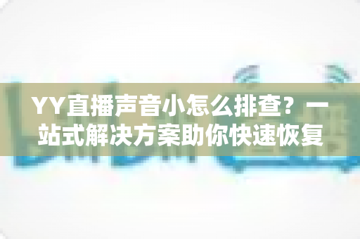 YY直播声音小怎么排查？一站式解决方案助你快速恢复清晰音质