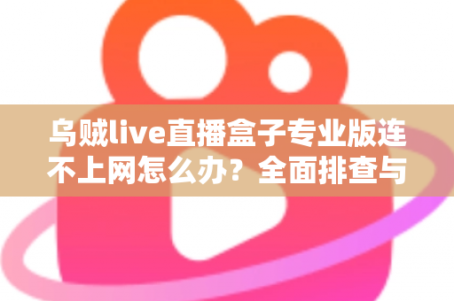 乌贼live直播盒子专业版连不上网怎么办?全面排查与解决指南助你快速恢复观看 乌贼live直播盒子专业版连不上网怎么办?全面排查与解决指南助你快速恢复观看