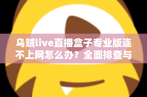 乌贼live直播盒子专业版连不上网怎么办?全面排查与解决指南助你快速恢复观看 乌贼live直播盒子专业版连不上网怎么办?全面排查与解决指南助你快速恢复观看